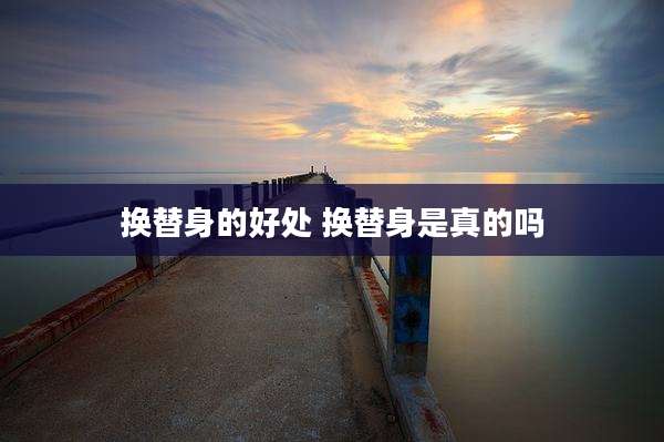 换替身的好处 换替身是真的吗