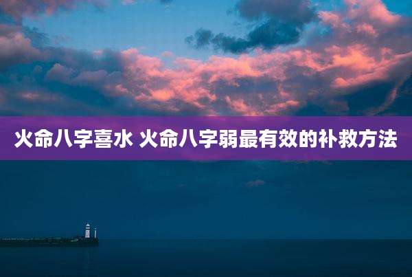 火命八字喜水 火命八字弱最有效的补救方法