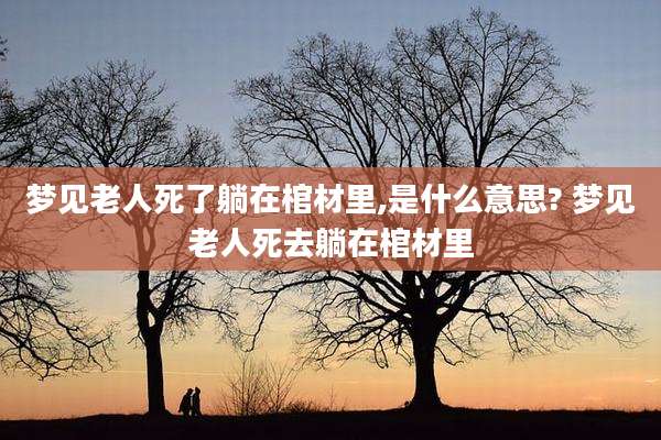 梦见老人死了躺在棺材里,是什么意思? 梦见老人死去躺在棺材里