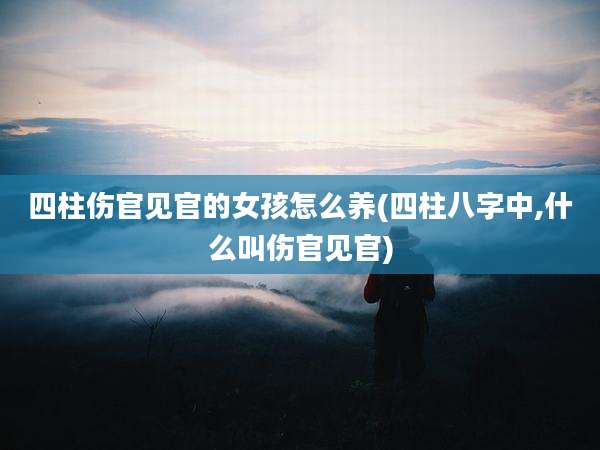 四柱伤官见官的女孩怎么养(四柱八字中,什么叫伤官见官)
