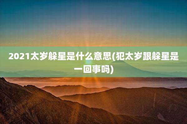 2021太岁躲星是什么意思(犯太岁跟躲星是一回事吗)