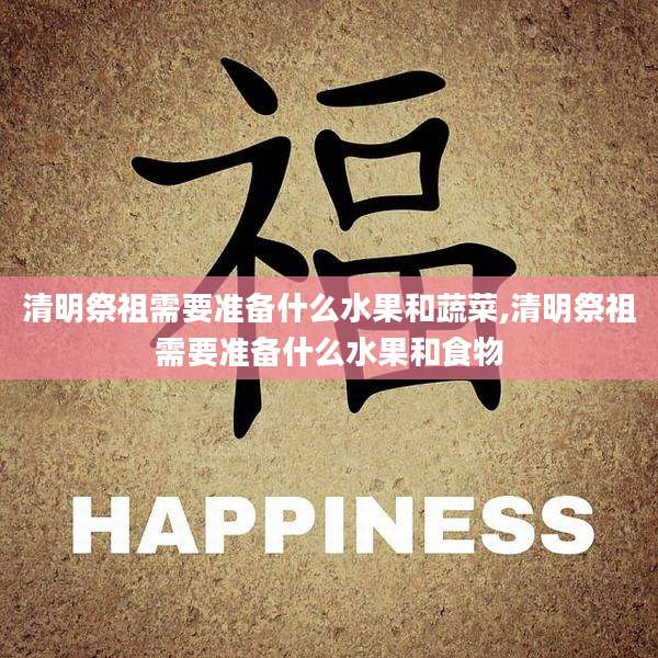 清明祭祖需要准备什么水果和蔬菜,清明祭祖需要准备什么水果和食物