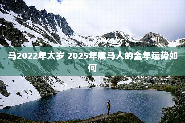 马2022年太岁 2025年属马人的全年运势如何