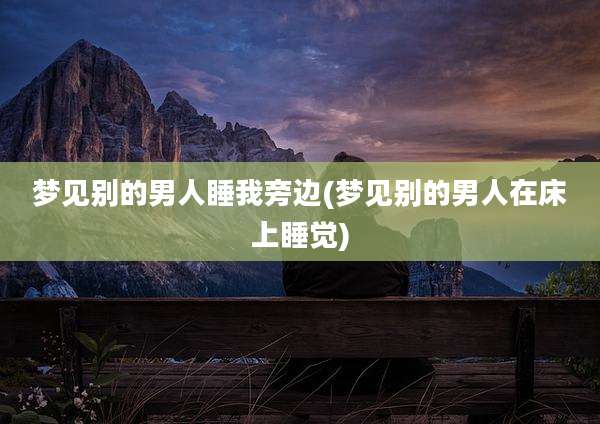 梦见别的男人睡我旁边(梦见别的男人在床上睡觉)