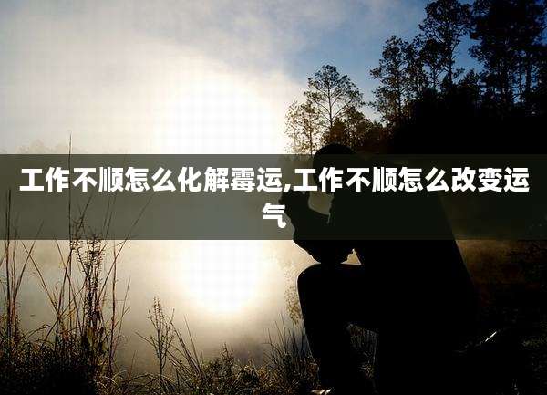 工作不顺怎么化解霉运,工作不顺怎么改变运气