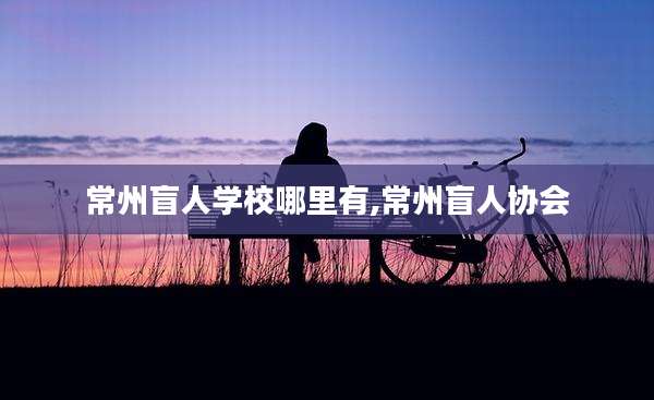 常州盲人学校哪里有,常州盲人协会