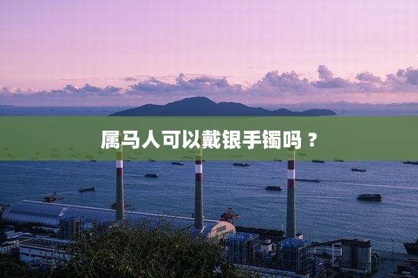 属马人可以戴银手镯吗 ?
