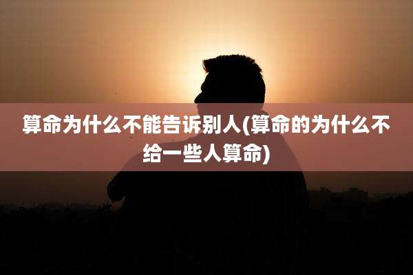 算命为什么不能告诉别人(算命的为什么不给一些人算命)