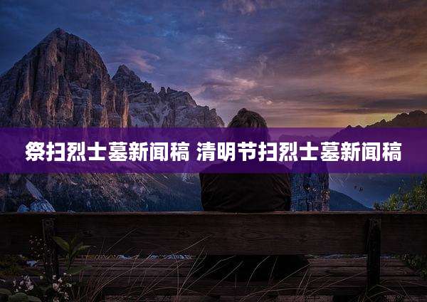 祭扫烈士墓新闻稿 清明节扫烈士墓新闻稿