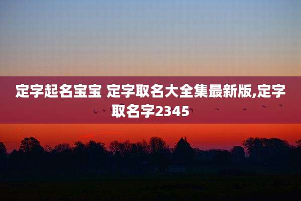 定字起名宝宝 定字取名大全集最新版,定字取名字2345