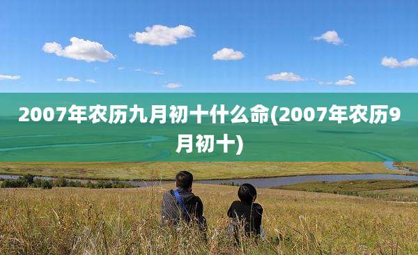 2007年农历九月初十什么命(2007年农历9月初十)