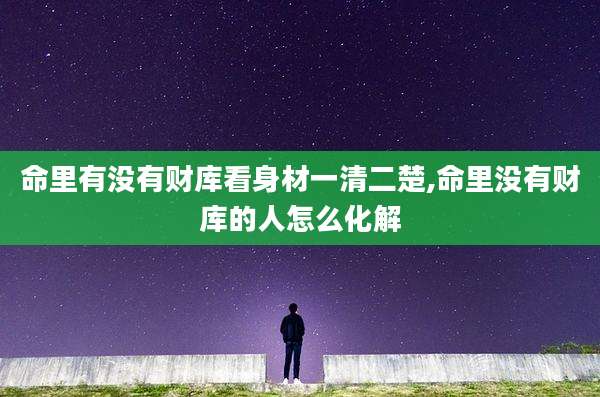 命里有没有财库看身材一清二楚,命里没有财库的人怎么化解