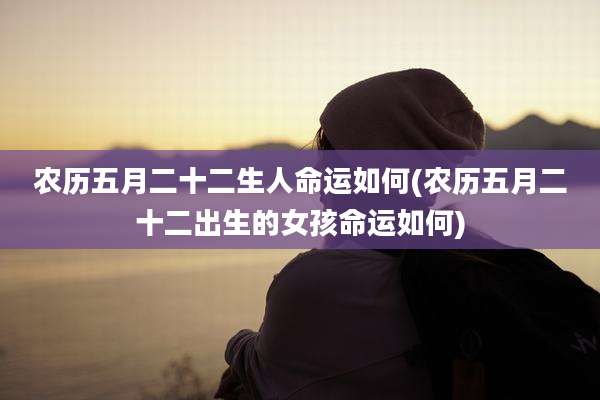 农历五月二十二生人命运如何(农历五月二十二出生的女孩命运如何)