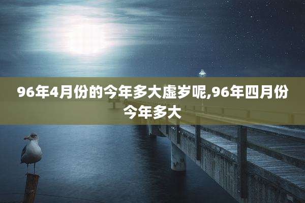 96年4月份的今年多大虚岁呢,96年四月份今年多大