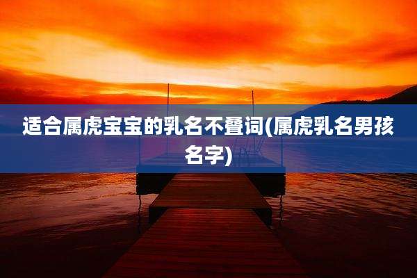适合属虎宝宝的乳名不叠词(属虎乳名男孩名字)