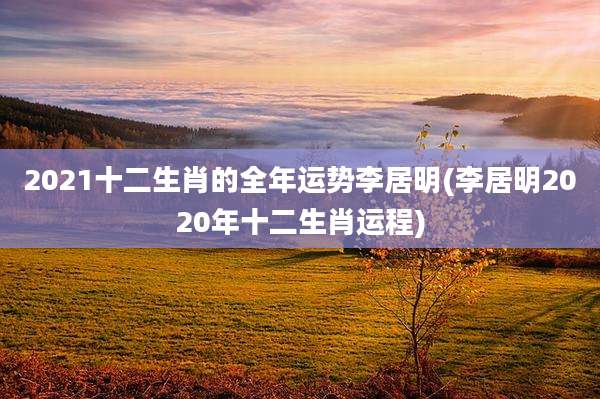 2021十二生肖的全年运势李居明(李居明2020年十二生肖运程)