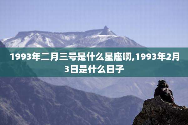 1993年二月三号是什么星座啊,1993年2月3日是什么日子