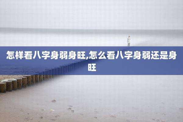 怎样看八字身弱身旺,怎么看八字身弱还是身旺