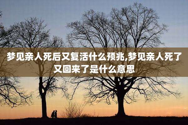 梦见亲人死后又复活什么预兆,梦见亲人死了又回来了是什么意思