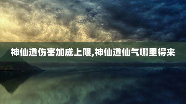 神仙道伤害加成上限,神仙道仙气哪里得来