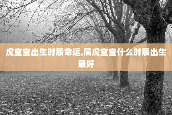 虎宝宝出生时辰命运,属虎宝宝什么时辰出生最好