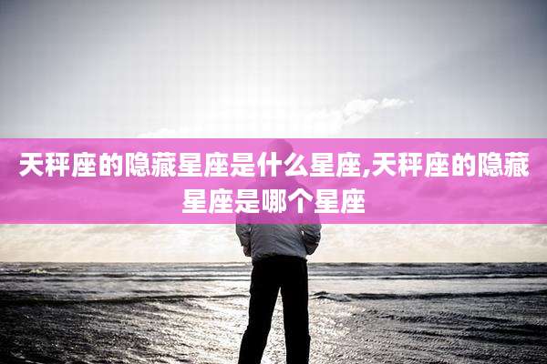 天秤座的隐藏星座是什么星座,天秤座的隐藏星座是哪个星座