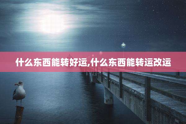 什么东西能转好运,什么东西能转运改运