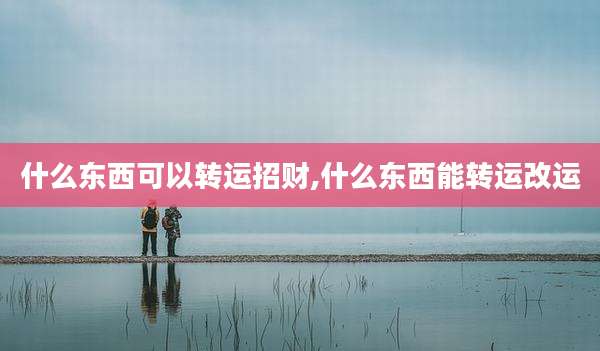 什么东西可以转运招财,什么东西能转运改运