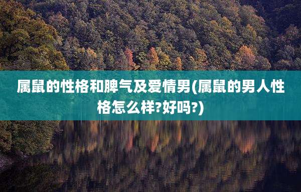 属鼠的性格和脾气及爱情男(属鼠的男人性格怎么样?好吗?)