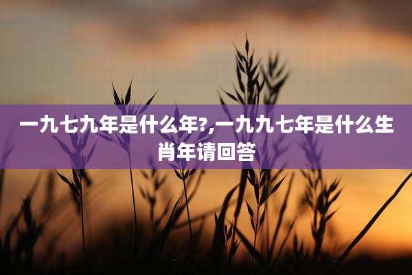 一九七九年是什么年?,一九九七年是什么生肖年请回答