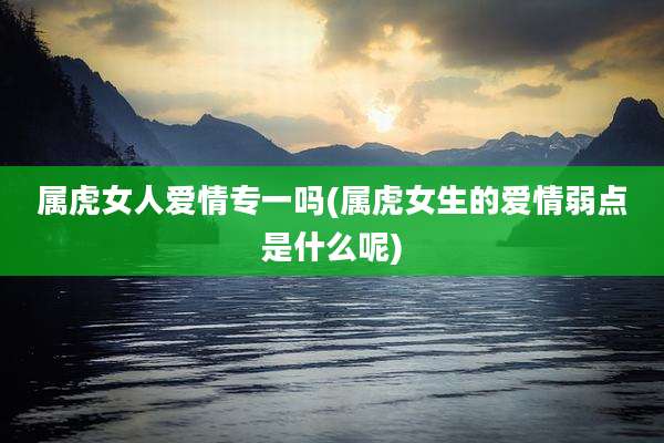 属虎女人爱情专一吗(属虎女生的爱情弱点是什么呢)
