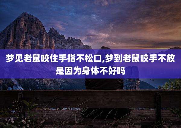 梦见老鼠咬住手指不松口,梦到老鼠咬手不放是因为身体不好吗