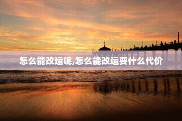 怎么能改运呢,怎么能改运要什么代价