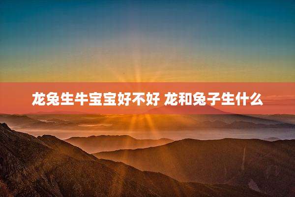 龙兔生牛宝宝好不好 龙和兔子生什么