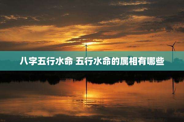 八字五行水命 五行水命的属相有哪些