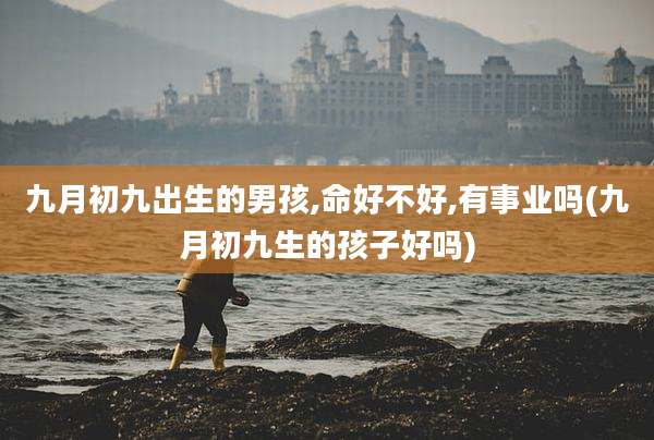 九月初九出生的男孩,命好不好,有事业吗(九月初九生的孩子好吗)