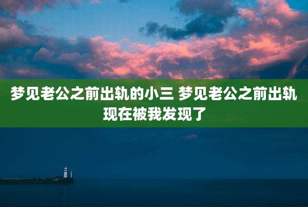 梦见老公之前出轨的小三 梦见老公之前出轨现在被我发现了