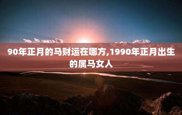 90年正月的马财运在哪方,1990年正月出生的属马女人