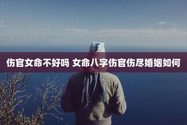 伤官女命不好吗 女命八字伤官伤尽婚姻如何