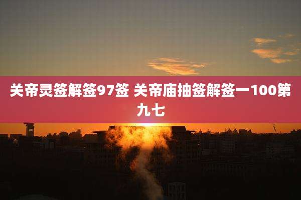 关帝灵签解签97签 关帝庙抽签解签一100第九七