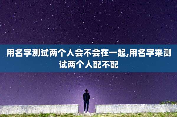 用名字测试两个人会不会在一起,用名字来测试两个人配不配