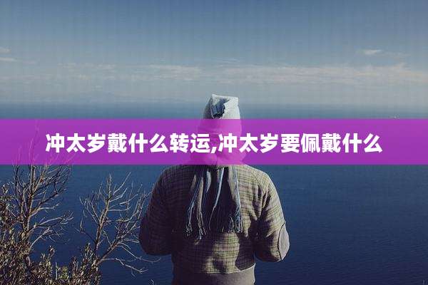冲太岁戴什么转运,冲太岁要佩戴什么