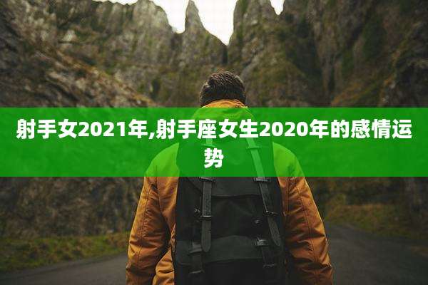 射手女2021年,射手座女生2020年的感情运势