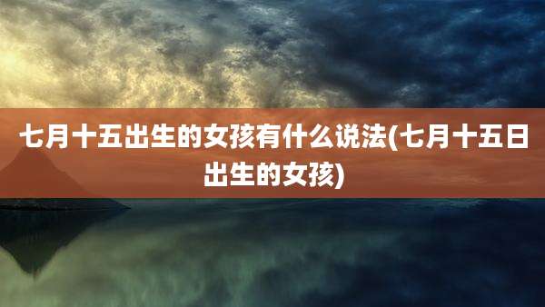 七月十五出生的女孩有什么说法(七月十五日出生的女孩)
