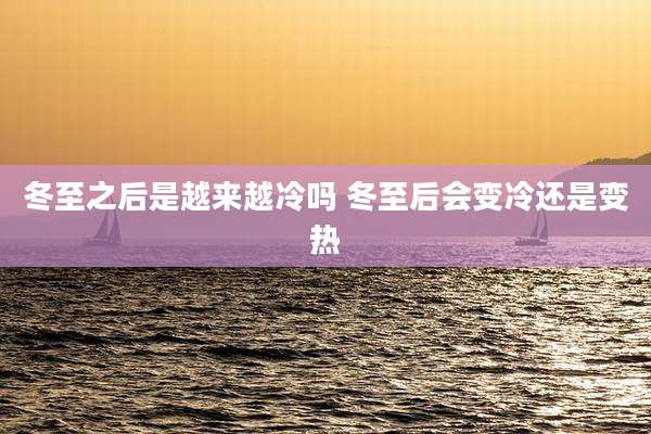冬至之后是越来越冷吗 冬至后会变冷还是变热
