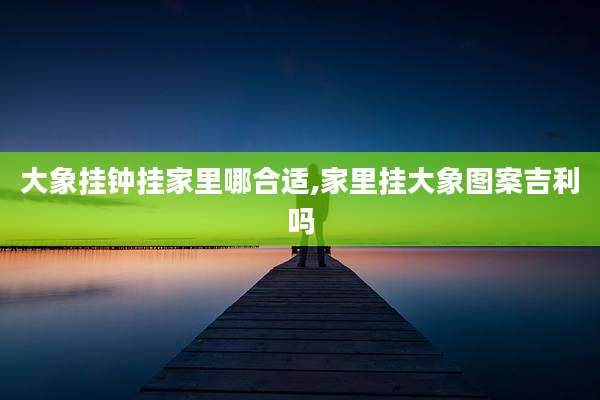 大象挂钟挂家里哪合适,家里挂大象图案吉利吗