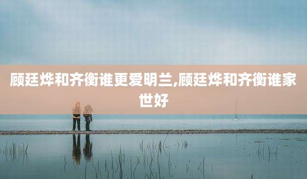 顾廷烨和齐衡谁更爱明兰,顾廷烨和齐衡谁家世好