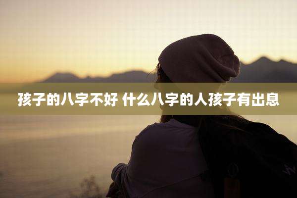孩子的八字不好 什么八字的人孩子有出息