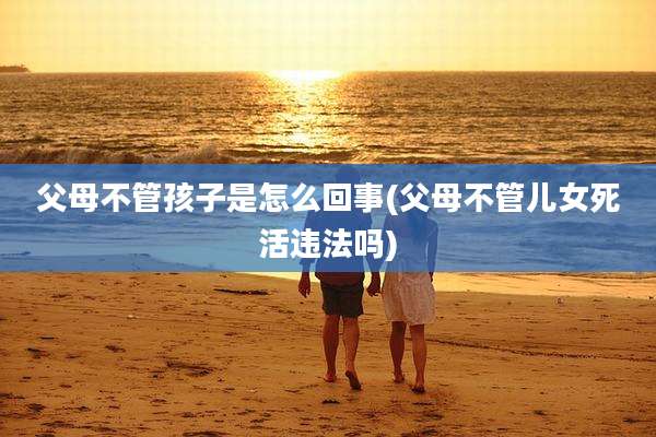 父母不管孩子是怎么回事(父母不管儿女死活违法吗)