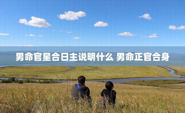 男命官星合日主说明什么 男命正官合身